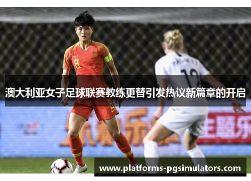 澳大利亚女子足球联赛教练更替引发热议新篇章的开启