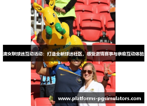 澳女联球迷互动活动：打造全新球迷社区，感受激情赛事与亲密互动体验
