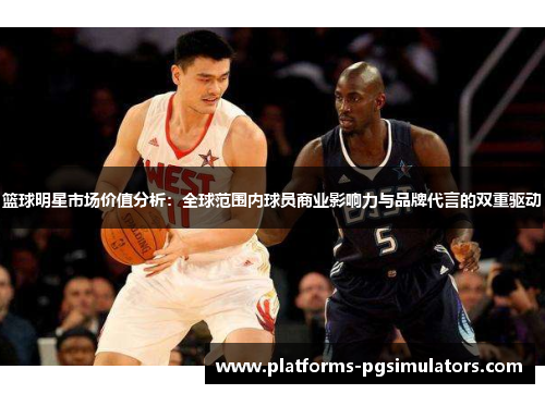 篮球明星市场价值分析：全球范围内球员商业影响力与品牌代言的双重驱动