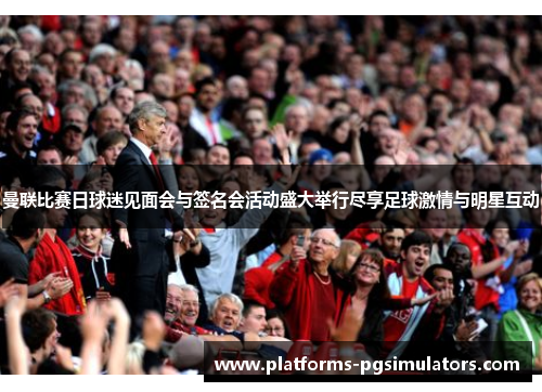 曼联比赛日球迷见面会与签名会活动盛大举行尽享足球激情与明星互动