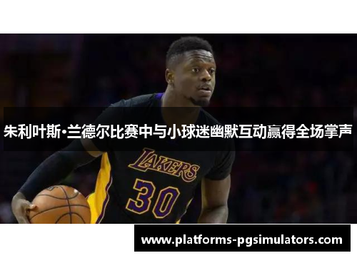 朱利叶斯·兰德尔比赛中与小球迷幽默互动赢得全场掌声