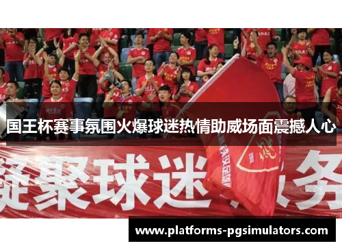 国王杯赛事氛围火爆球迷热情助威场面震撼人心