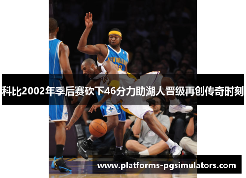 科比2002年季后赛砍下46分力助湖人晋级再创传奇时刻