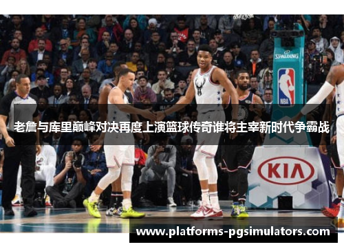老詹与库里巅峰对决再度上演篮球传奇谁将主宰新时代争霸战