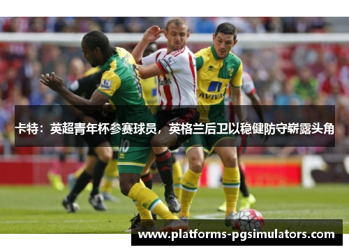 卡特：英超青年杯参赛球员，英格兰后卫以稳健防守崭露头角