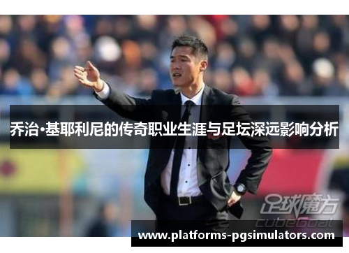 乔治·基耶利尼的传奇职业生涯与足坛深远影响分析