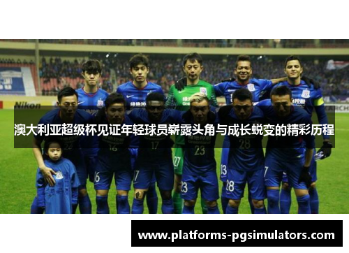 澳大利亚超级杯见证年轻球员崭露头角与成长蜕变的精彩历程