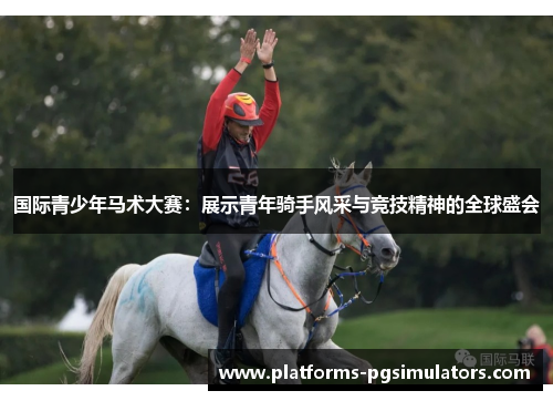 国际青少年马术大赛：展示青年骑手风采与竞技精神的全球盛会