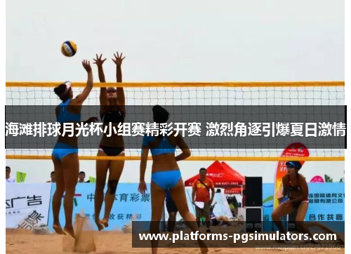 海滩排球月光杯小组赛精彩开赛 激烈角逐引爆夏日激情