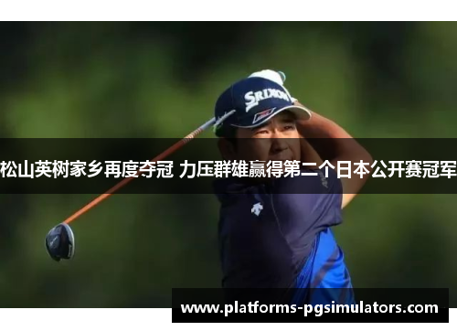 松山英树家乡再度夺冠 力压群雄赢得第二个日本公开赛冠军