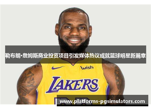 勒布朗·詹姆斯商业投资项目引发媒体热议成就篮球明星新篇章