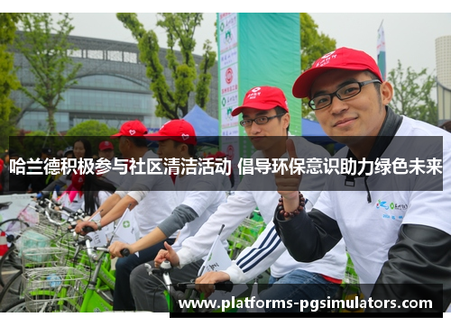 哈兰德积极参与社区清洁活动 倡导环保意识助力绿色未来