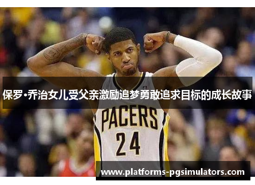 保罗·乔治女儿受父亲激励追梦勇敢追求目标的成长故事