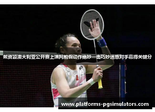 戴资颖澳大利亚公开赛上演网前假动作绝妙一击巧妙迷惑对手赢得关键分
