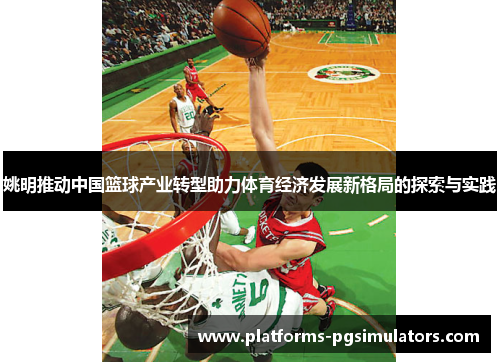 姚明推动中国篮球产业转型助力体育经济发展新格局的探索与实践