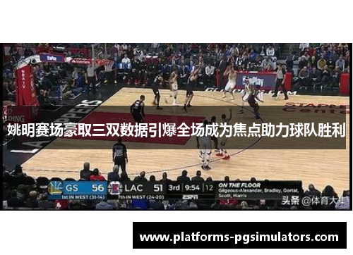 姚明赛场豪取三双数据引爆全场成为焦点助力球队胜利