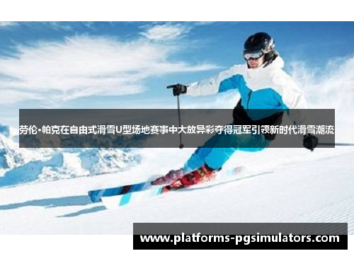 劳伦·帕克在自由式滑雪U型场地赛事中大放异彩夺得冠军引领新时代滑雪潮流