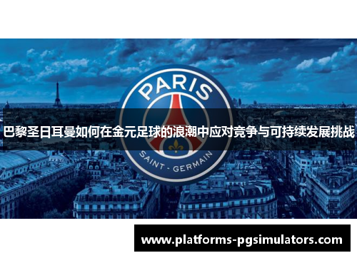 巴黎圣日耳曼如何在金元足球的浪潮中应对竞争与可持续发展挑战