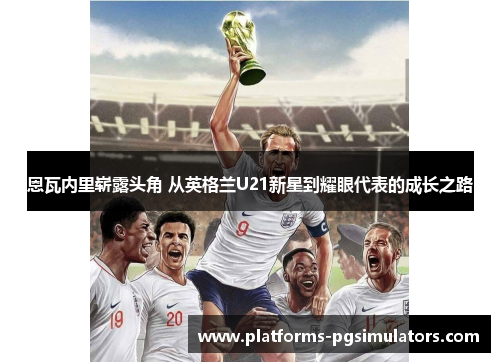 恩瓦内里崭露头角 从英格兰U21新星到耀眼代表的成长之路