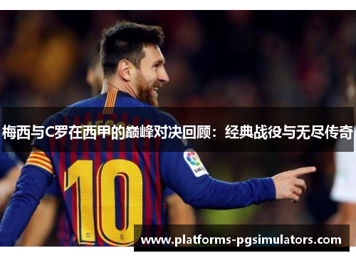 梅西与C罗在西甲的巅峰对决回顾：经典战役与无尽传奇