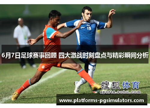 6月7日足球赛事回顾 四大激战时刻盘点与精彩瞬间分析
