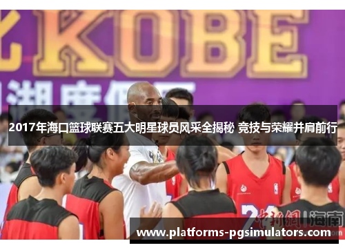 2017年海口篮球联赛五大明星球员风采全揭秘 竞技与荣耀并肩前行