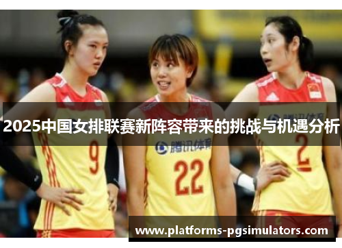 2025中国女排联赛新阵容带来的挑战与机遇分析