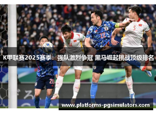 K甲联赛2025赛季：强队激烈争冠 黑马崛起挑战顶级排名