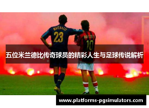 五位米兰德比传奇球员的精彩人生与足球传说解析
