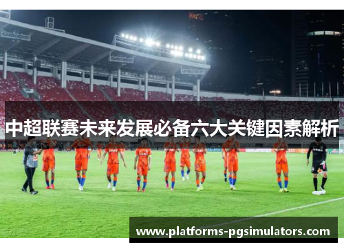 中超联赛未来发展必备六大关键因素解析