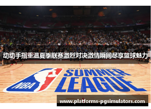 动动手指重温夏季联赛激烈对决激情瞬间尽享篮球魅力