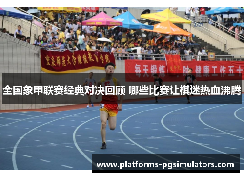 全国象甲联赛经典对决回顾 哪些比赛让棋迷热血沸腾