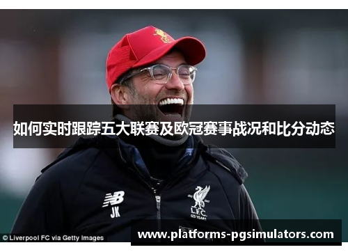 如何实时跟踪五大联赛及欧冠赛事战况和比分动态