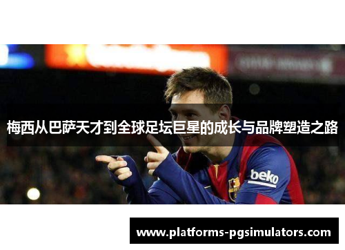 梅西从巴萨天才到全球足坛巨星的成长与品牌塑造之路