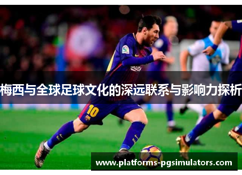 梅西与全球足球文化的深远联系与影响力探析