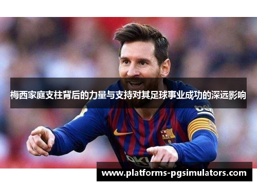 梅西家庭支柱背后的力量与支持对其足球事业成功的深远影响