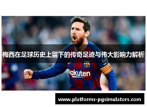 梅西在足球历史上留下的传奇足迹与伟大影响力解析