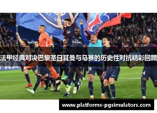 法甲经典对决巴黎圣日耳曼与马赛的历史性对抗精彩回顾