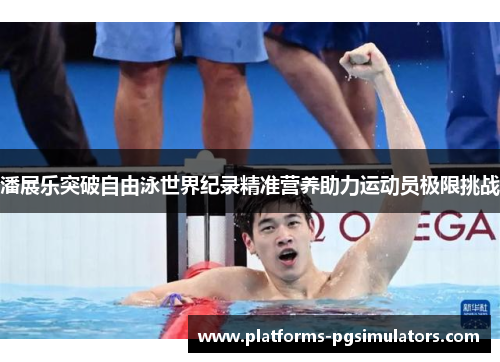 潘展乐突破自由泳世界纪录精准营养助力运动员极限挑战