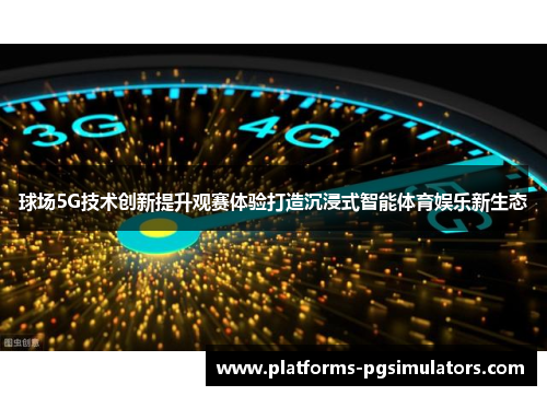 球场5G技术创新提升观赛体验打造沉浸式智能体育娱乐新生态