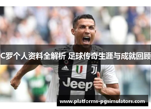 C罗个人资料全解析 足球传奇生涯与成就回顾