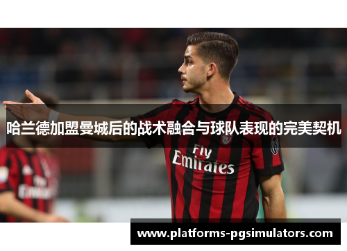 哈兰德加盟曼城后的战术融合与球队表现的完美契机