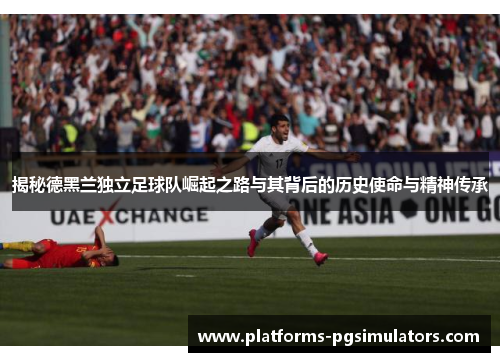 揭秘德黑兰独立足球队崛起之路与其背后的历史使命与精神传承