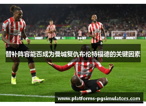替补阵容能否成为曼城复仇布伦特福德的关键因素
