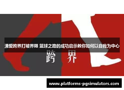 清爱跨界打破界限 篮球之路的成功启示教你如何以自我为中心