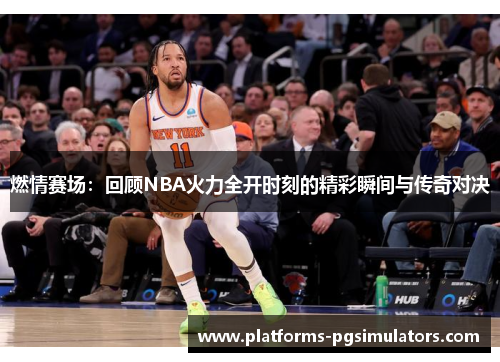 燃情赛场：回顾NBA火力全开时刻的精彩瞬间与传奇对决