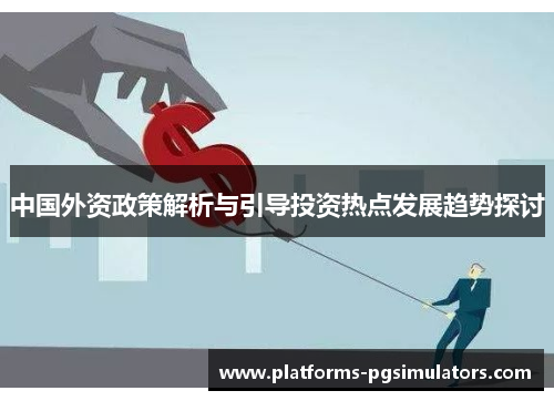 中国外资政策解析与引导投资热点发展趋势探讨