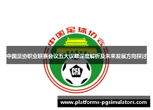 中国足协职业联赛会议五大议题深度解析及未来发展方向探讨