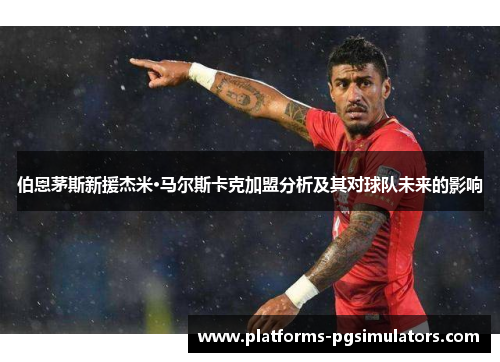 伯恩茅斯新援杰米·马尔斯卡克加盟分析及其对球队未来的影响