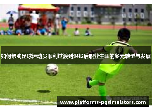 如何帮助足球运动员顺利过渡到退役后职业生涯的多元转型与发展